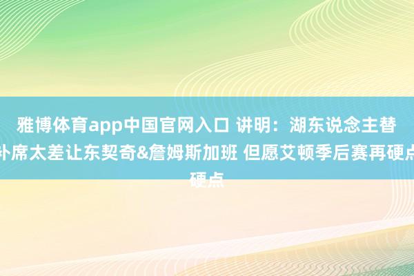 雅博体育app中国官网入口 讲明：湖东说念主替补席太差让东契奇&詹姆斯加班 但愿艾顿季后赛再硬点