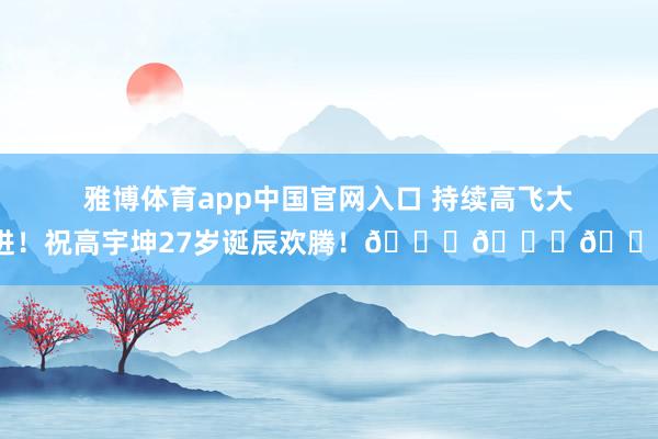 雅博体育app中国官网入口 持续高飞大进！祝高宇坤27岁诞辰欢腾！🎂🎂🎂