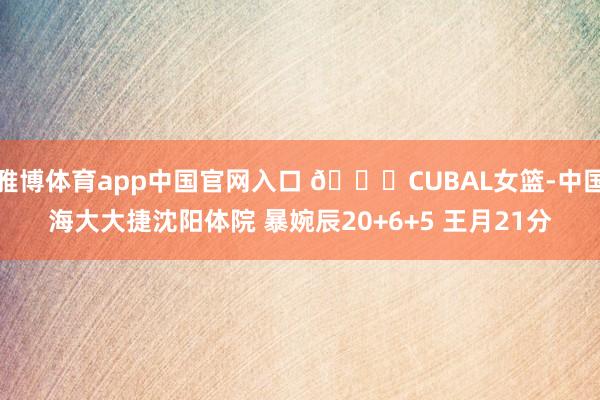 雅博体育app中国官网入口 🏀CUBAL女篮-中国海大大捷沈阳体院 暴婉辰20+6+5 王月21分
