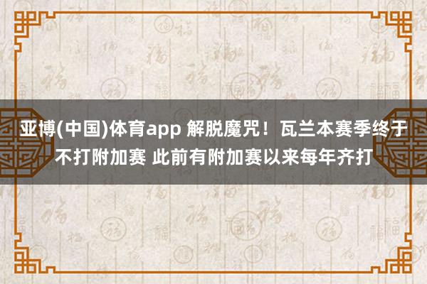 亚博(中国)体育app 解脱魔咒！瓦兰本赛季终于不打附加赛 此前有附加赛以来每年齐打