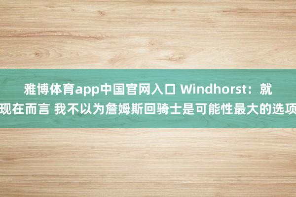 雅博体育app中国官网入口 Windhorst：就现在而言 我不以为詹姆斯回骑士是可能性最大的选项