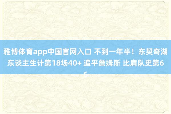雅博体育app中国官网入口 不到一年半!东契奇湖东谈主生计第18场40+ 追平詹姆斯 比肩队史第6