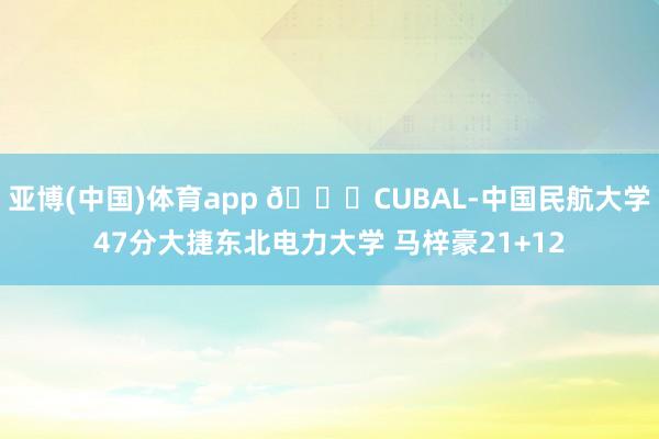 亚博(中国)体育app 🏀CUBAL-中国民航大学47分大捷东北电力大学 马梓豪21+12