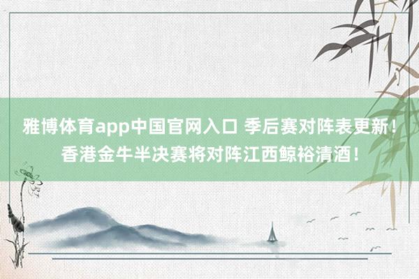 雅博体育app中国官网入口 季后赛对阵表更新！香港金牛半决赛将对阵江西鲸裕清酒！