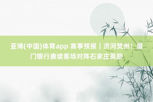 亚博(中国)体育app 赛事预报｜济河焚州！厦门银行赓续客场对阵石家庄英励