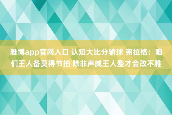 雅博app官网入口 认知大比分输球 弗拉格：咱们王人备莫得节拍 除非声威王人整才会改不雅