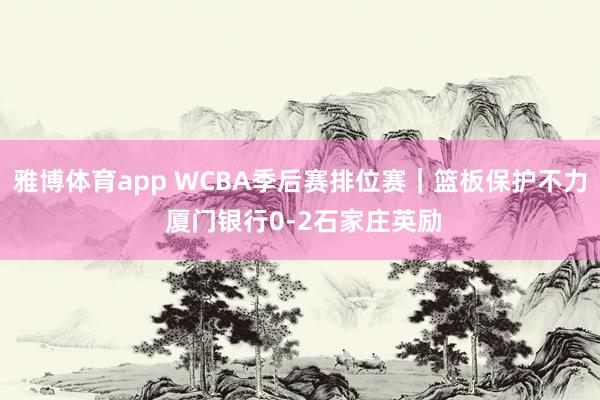 雅博体育app WCBA季后赛排位赛|篮板保护不力 厦门银行0-2石家庄英励