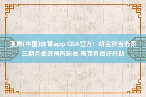 亚博(中国)体育app CBA官方：胡金秋当选第三期月最好国内球员 塔克月最好外助