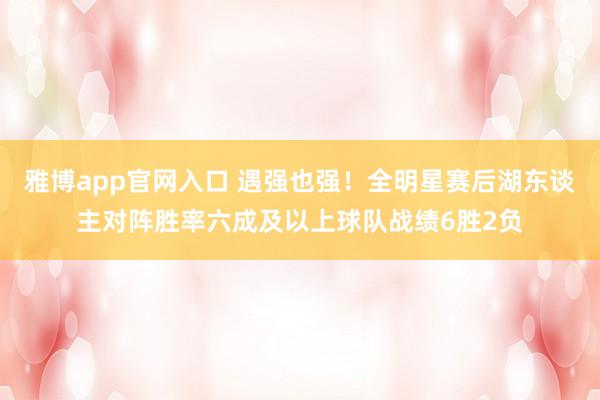 雅博app官网入口 遇强也强！全明星赛后湖东谈主对阵胜率六成及以上球队战绩6胜2负