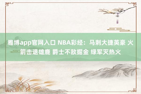雅博app官网入口 NBA彩经：马刺大捷英豪 火箭击退雄鹿 爵士不敌掘金 绿军灭热火