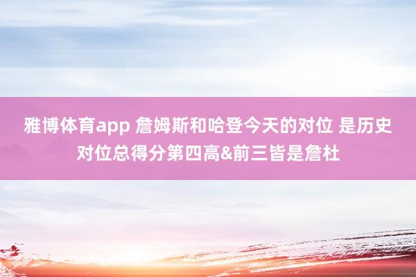 雅博体育app 詹姆斯和哈登今天的对位 是历史对位总得分第四高&前三皆是詹杜