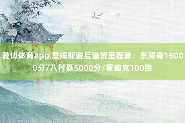 雅博体育app 詹姆斯赛后道贺里程碑：东契奇15000分/八村塁5000分/雷迪克100胜