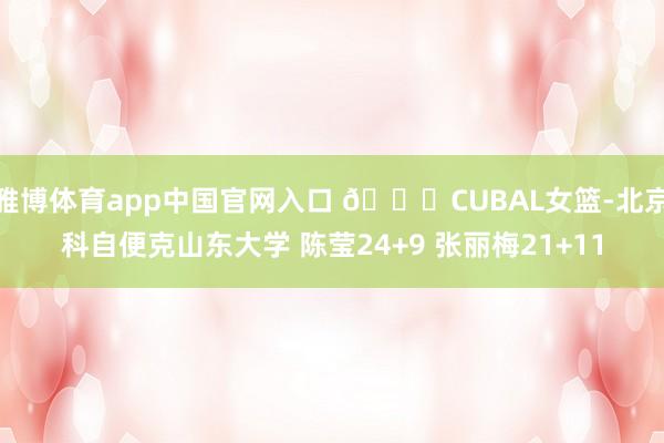 雅博体育app中国官网入口 🏀CUBAL女篮-北京科自便克山东大学 陈莹24+9 张丽梅21+11