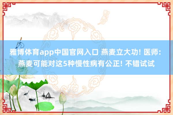 雅博体育app中国官网入口 燕麦立大功! 医师: 燕麦可能对这5种慢性病有公正! 不错试试