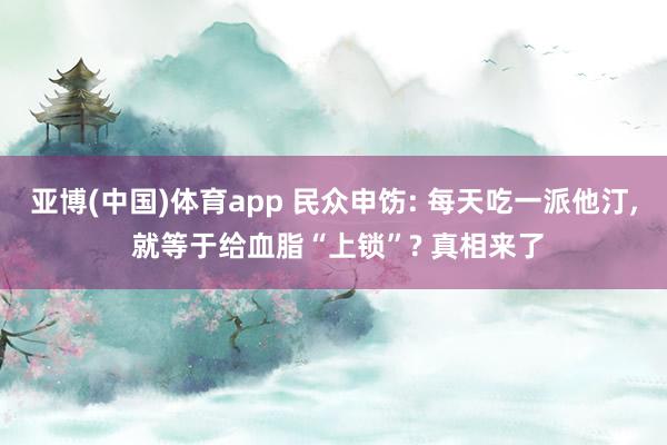 亚博(中国)体育app 民众申饬: 每天吃一派他汀， 就等于给血脂“上锁”? 真相来了