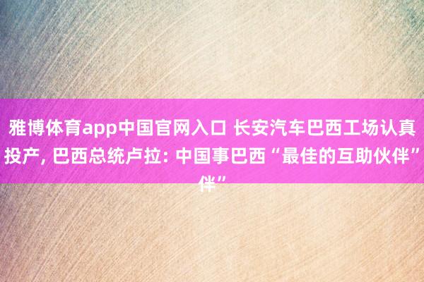 雅博体育app中国官网入口 长安汽车巴西工场认真投产， 巴西总统卢拉: 中国事巴西“最佳的互助伙伴”