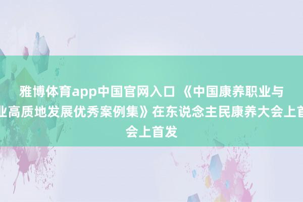 雅博体育app中国官网入口 《中国康养职业与产业高质地发展优秀案例集》在东说念主民康养大会上首发