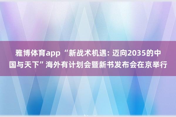雅博体育app “新战术机遇: 迈向2035的中国与天下”海外有计划会暨新书发布会在京举行