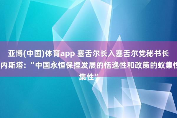 亚博(中国)体育app 塞舌尔长入塞舌尔党秘书长埃内斯塔: “中国永恒保捏发展的恬逸性和政策的蚁集性”
