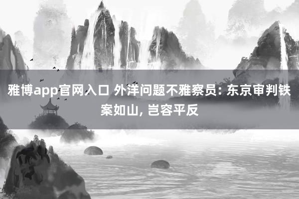 雅博app官网入口 外洋问题不雅察员: 东京审判铁案如山， 岂容平反
