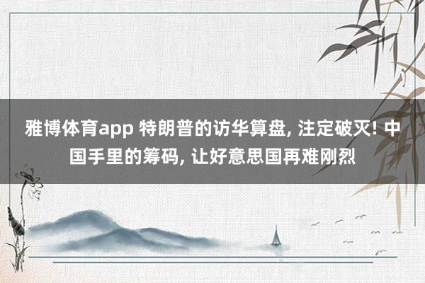 雅博体育app 特朗普的访华算盘， 注定破灭! 中国手里的筹码， 让好意思国再难刚烈