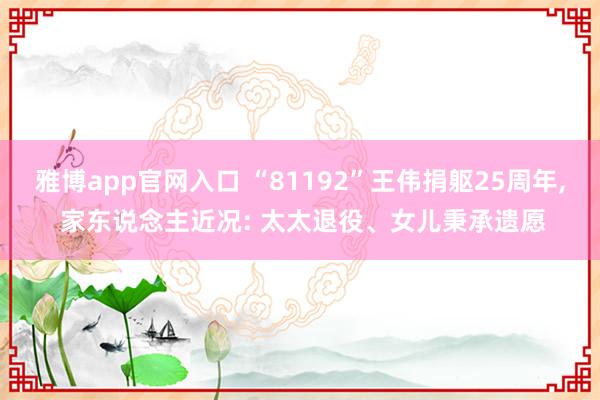 雅博app官网入口 “81192”王伟捐躯25周年， 家东说念主近况: 太太退役、女儿秉承遗愿