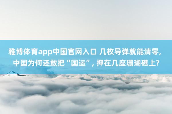 雅博体育app中国官网入口 几枚导弹就能清零， 中国为何还敢把“国运”， 押在几座珊瑚礁上?