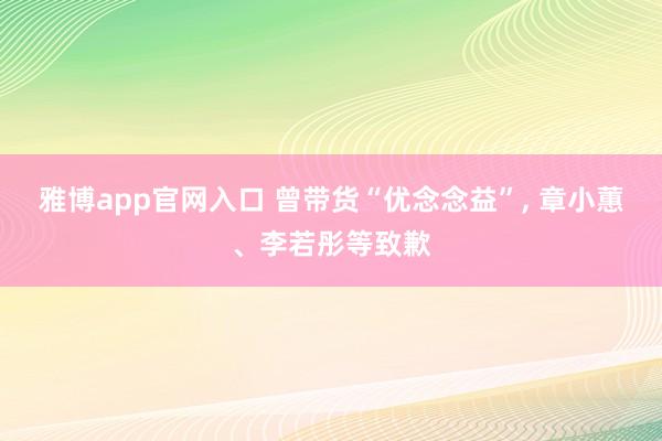 雅博app官网入口 曾带货“优念念益”， 章小蕙、李若彤等致歉