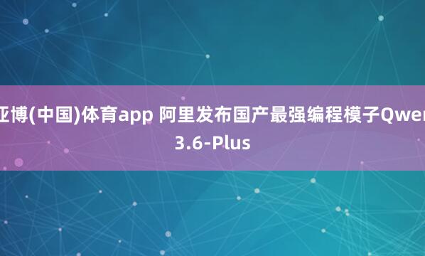 亚博(中国)体育app 阿里发布国产最强编程模子Qwen3.6-Plus