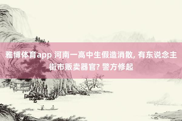 雅博体育app 河南一高中生假造消散， 有东说念主街市贩卖器官? 警方修起