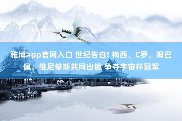 雅博app官网入口 世纪告白! 梅西、C罗、姆巴佩、维尼修斯共同出镜 争夺宇宙杯冠军