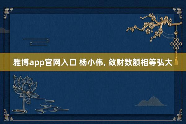 雅博app官网入口 杨小伟， 敛财数额相等弘大