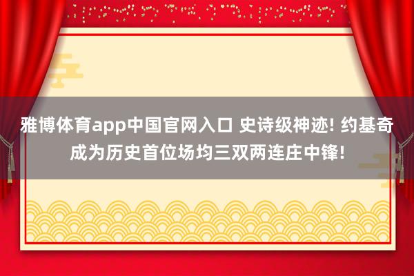 雅博体育app中国官网入口 史诗级神迹! 约基奇成为历史首位场均三双两连庄中锋!