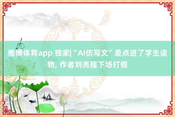 雅博体育app 独家|“AI仿写文”差点进了学生读物， 作者刘亮程下场打假