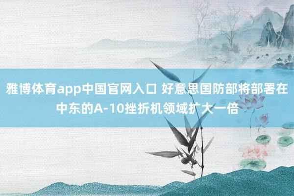 雅博体育app中国官网入口 好意思国防部将部署在中东的A-10挫折机领域扩大一倍