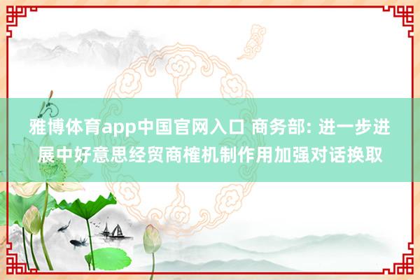 雅博体育app中国官网入口 商务部: 进一步进展中好意思经贸商榷机制作用加强对话换取