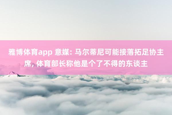 雅博体育app 意媒: 马尔蒂尼可能接落拓足协主席， 体育部长称他是个了不得的东谈主