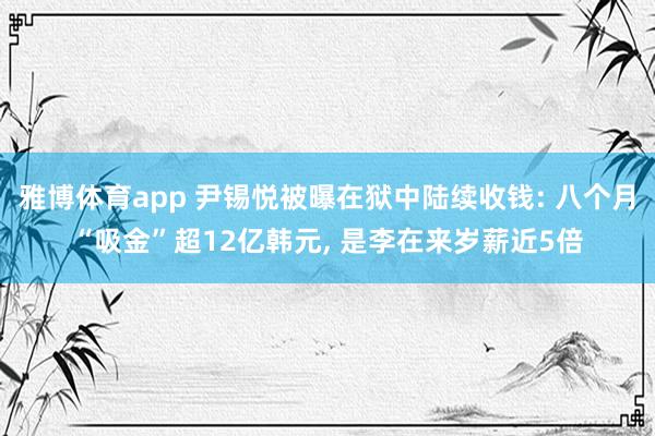雅博体育app 尹锡悦被曝在狱中陆续收钱: 八个月“吸金”超12亿韩元， 是李在来岁薪近5倍