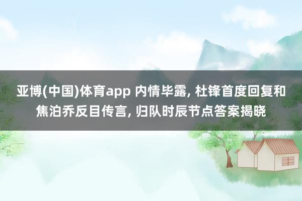 亚博(中国)体育app 内情毕露， 杜锋首度回复和焦泊乔反目传言， 归队时辰节点答案揭晓