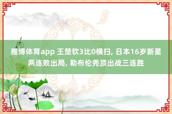 雅博体育app 王楚钦3比0横扫， 日本16岁新星两连败出局， 勒布伦秃顶出战三连胜