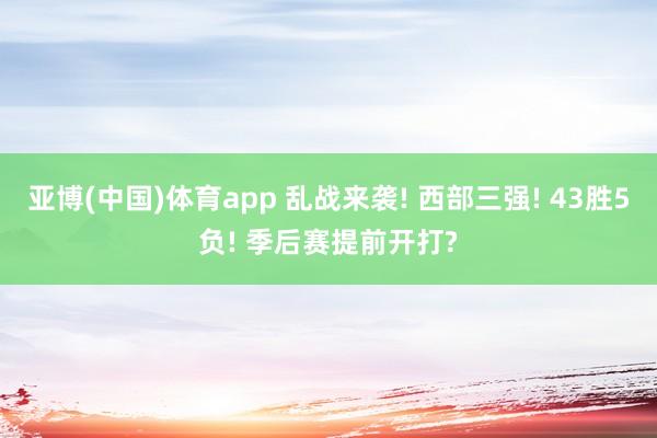 亚博(中国)体育app 乱战来袭! 西部三强! 43胜5负! 季后赛提前开打?