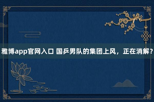 雅博app官网入口 国乒男队的集团上风，正在消解？
