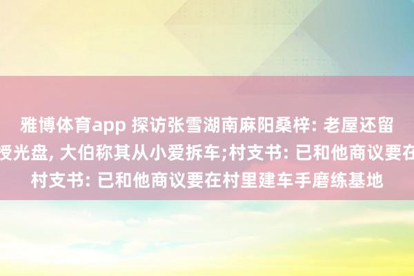 雅博体育app 探访张雪湖南麻阳桑梓: 老屋还留着摩托车越野动作教授光盘， 大伯称其从小爱拆车;村支书: 已和他商议要在村里建车手磨练基地