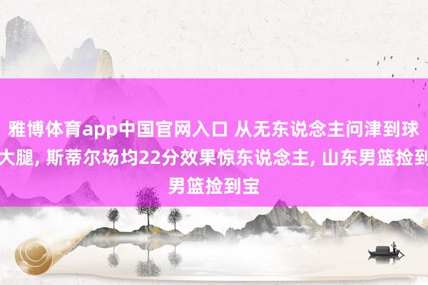 雅博体育app中国官网入口 从无东说念主问津到球队大腿， 斯蒂尔场均22分效果惊东说念主， 山东男篮捡到宝