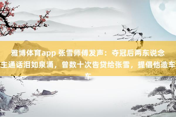 雅博体育app 张雪师傅发声：夺冠后两东说念主通话泪如泉涌，曾数十次告贷给张雪，提倡他造车