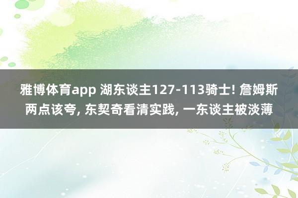 雅博体育app 湖东谈主127-113骑士! 詹姆斯两点该夸， 东契奇看清实践， 一东谈主被淡薄