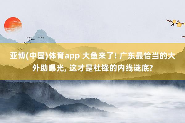 亚博(中国)体育app 大鱼来了! 广东最恰当的大外助曝光， 这才是杜锋的内线谜底?