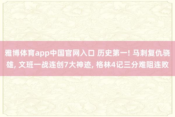雅博体育app中国官网入口 历史第一! 马刺复仇骁雄， 文班一战连创7大神迹， 格林4记三分难阻连败