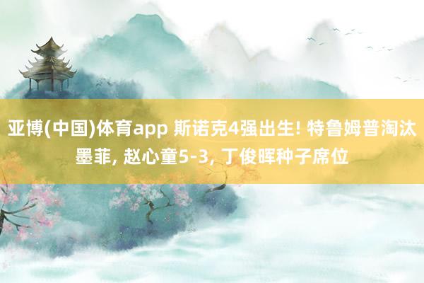 亚博(中国)体育app 斯诺克4强出生! 特鲁姆普淘汰墨菲， 赵心童5-3， 丁俊晖种子席位