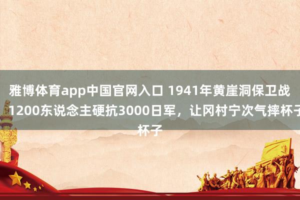雅博体育app中国官网入口 1941年黄崖洞保卫战：1200东说念主硬抗3000日军，让冈村宁次气摔杯子
